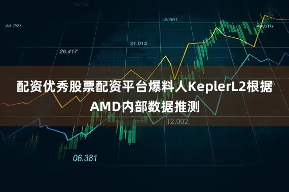配资优秀股票配资平台爆料人KeplerL2根据AMD内部数据推测