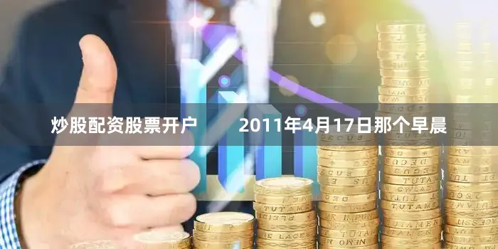 炒股配资股票开户        2011年4月17日那个早晨