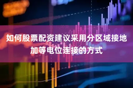 如何股票配资建议采用分区域接地加等电位连接的方式