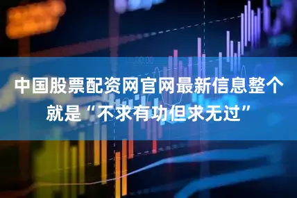 中国股票配资网官网最新信息整个就是“不求有功但求无过”