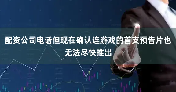 配资公司电话但现在确认连游戏的首支预告片也无法尽快推出