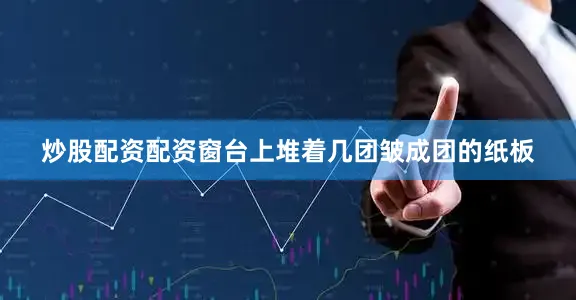 炒股配资配资窗台上堆着几团皱成团的纸板