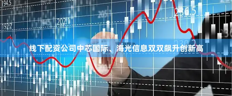 线下配资公司中芯国际、海光信息双双飙升创新高