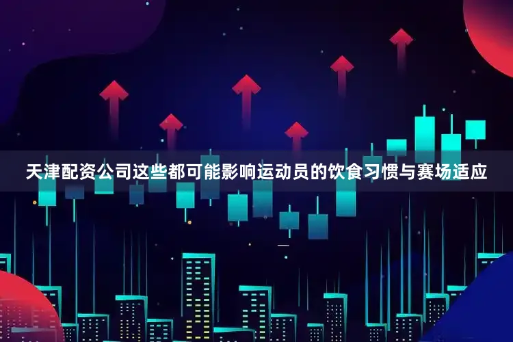 天津配资公司这些都可能影响运动员的饮食习惯与赛场适应