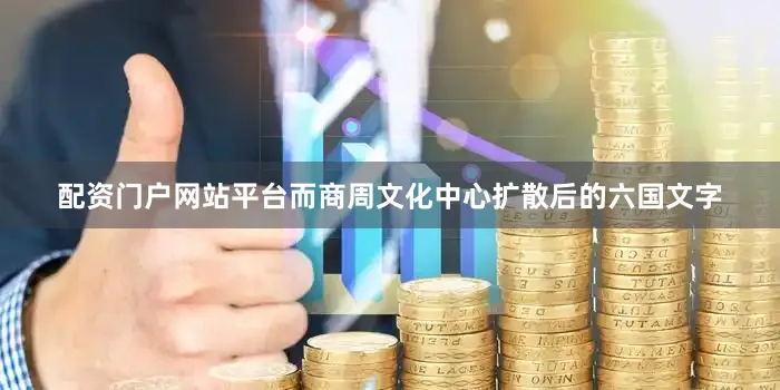 配资门户网站平台而商周文化中心扩散后的六国文字