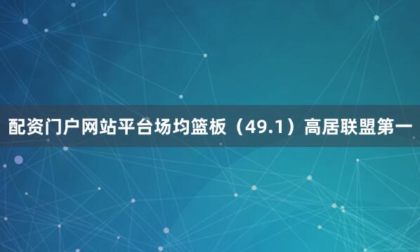 配资门户网站平台场均篮板（49.1）高居联盟第一