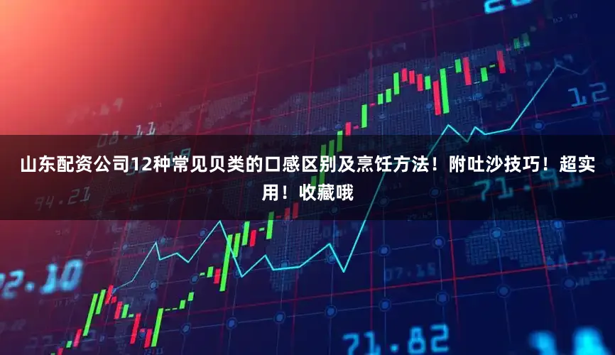 山东配资公司12种常见贝类的口感区别及烹饪方法！附吐沙技巧！超实用！收藏哦