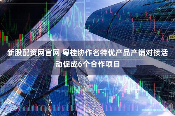 新股配资网官网 粤桂协作名特优产品产销对接活动促成6个合作项目
