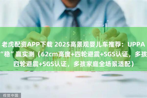老虎配资APP下载 2025高景观婴儿车推荐：UPPAbaby VISTA V3“稳”赢实测（62cm高度+四轮避震+SGS认证，多孩家庭全场景适配）