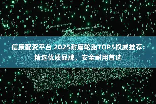 信康配资平台 2025耐磨轮胎TOP5权威推荐：精选优质品牌，安全耐用首选