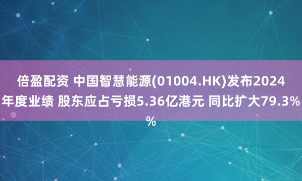 倍盈配资 中国智慧能源(01004.HK)发布2024年度业绩 股东应占亏损5.36亿港元 同比扩大79.3%