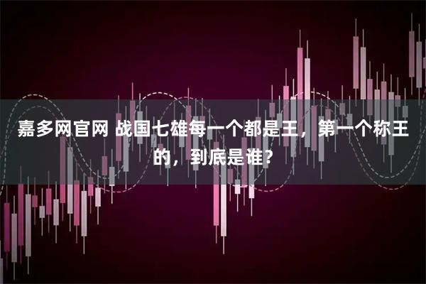 嘉多网官网 战国七雄每一个都是王，第一个称王的，到底是谁？