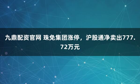 九鼎配资官网 珠免集团涨停，沪股通净卖出777.72万元