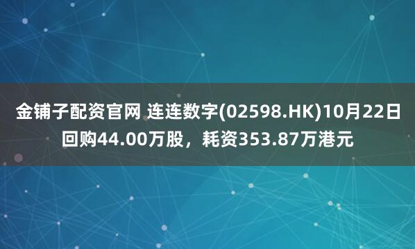 金铺子配资官网 连连数字(02598.HK)10月22日回购44.00万股，耗资353.87万港元