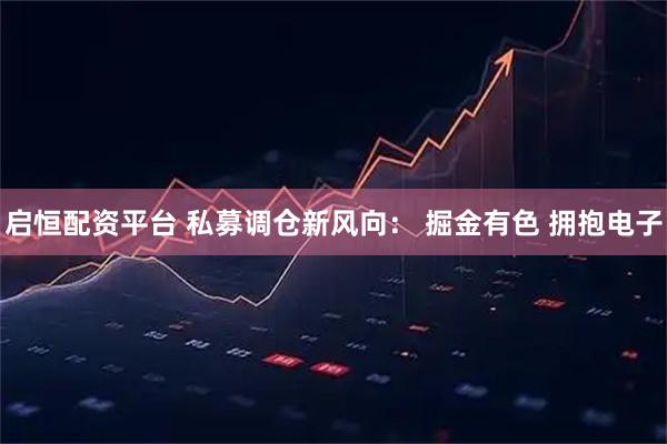 启恒配资平台 私募调仓新风向： 掘金有色 拥抱电子