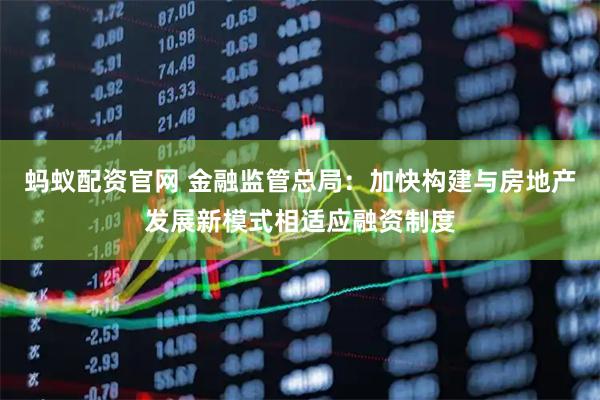 蚂蚁配资官网 金融监管总局：加快构建与房地产发展新模式相适应融资制度