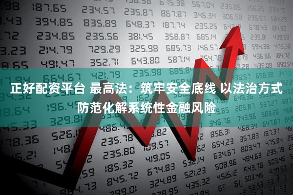正好配资平台 最高法：筑牢安全底线 以法治方式防范化解系统性金融风险