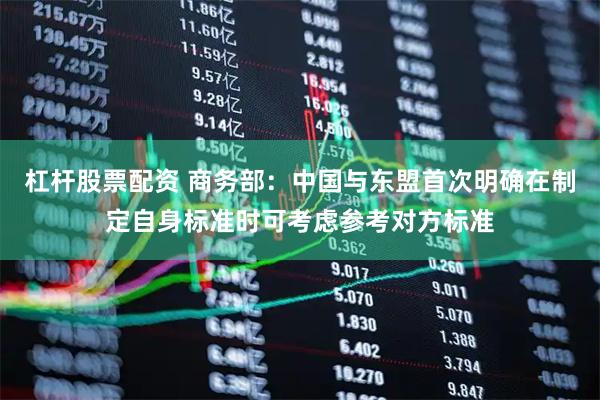 杠杆股票配资 商务部：中国与东盟首次明确在制定自身标准时可考虑参考对方标准