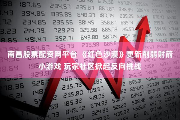 南昌股票配资网平台 《红色沙漠》更新削弱射箭小游戏 玩家社区掀起反向挑战