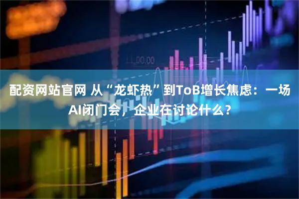 配资网站官网 从“龙虾热”到ToB增长焦虑：一场AI闭门会，企业在讨论什么？