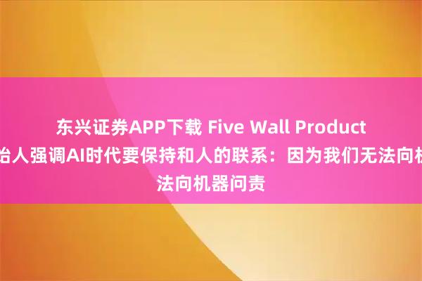 东兴证券APP下载 Five Wall Productions创始人强调AI时代要保持和人的联系：因为我们无法向机器问责