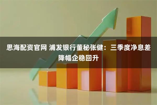思海配资官网 浦发银行董秘张健：三季度净息差降幅企稳回升
