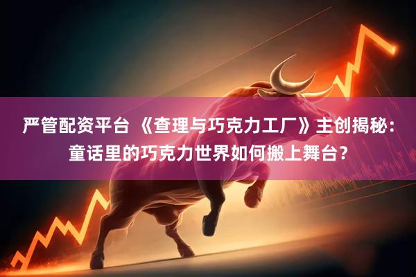 严管配资平台 《查理与巧克力工厂》主创揭秘：童话里的巧克力世界如何搬上舞台？