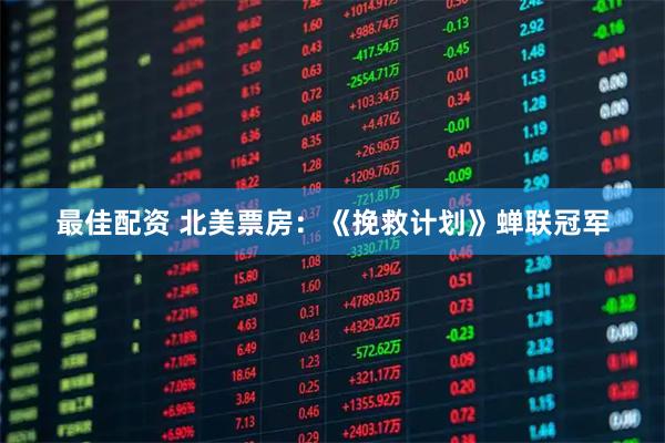 最佳配资 北美票房：《挽救计划》蝉联冠军
