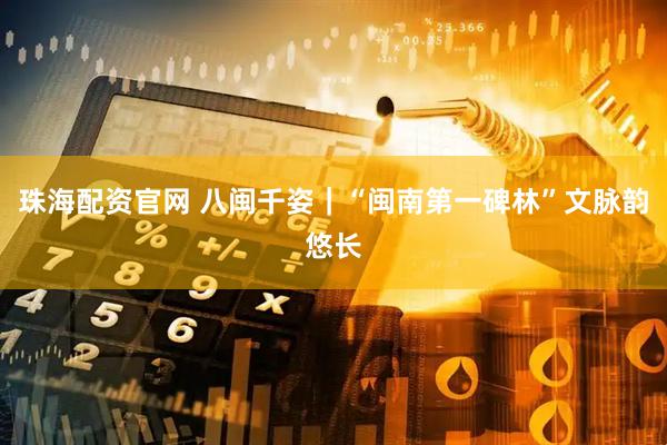 珠海配资官网 八闽千姿｜“闽南第一碑林”文脉韵悠长