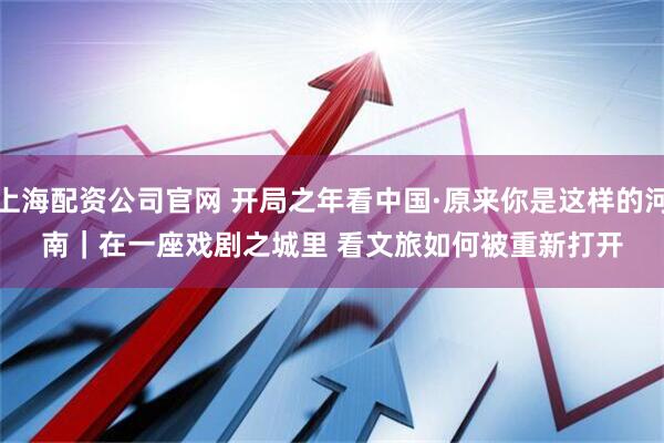 上海配资公司官网 开局之年看中国·原来你是这样的河南｜在一座戏剧之城里 看文旅如何被重新打开
