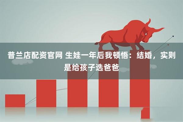 普兰店配资官网 生娃一年后我顿悟：结婚，实则是给孩子选爸爸