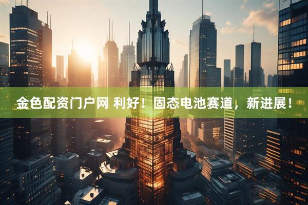 金色配资门户网 利好！固态电池赛道，新进展！