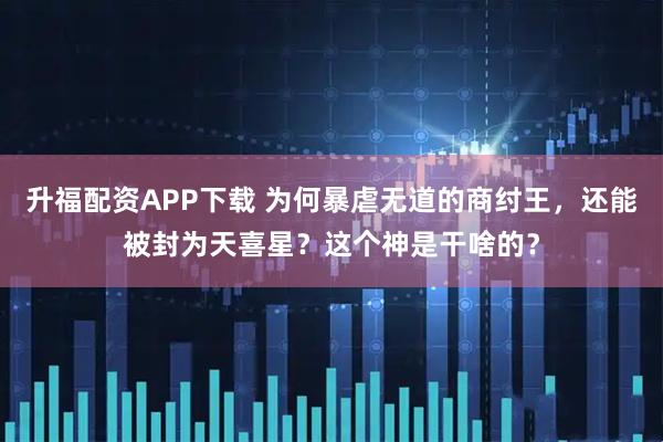 升福配资APP下载 为何暴虐无道的商纣王，还能被封为天喜星？这个神是干啥的？