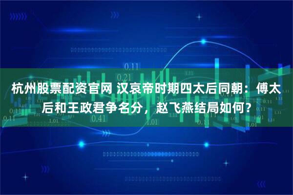 杭州股票配资官网 汉哀帝时期四太后同朝：傅太后和王政君争名分，赵飞燕结局如何？