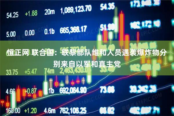 恒正网 联合国：联黎部队维和人员遇袭爆炸物分别来自以军和真主党