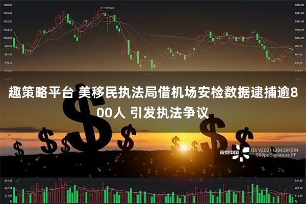趣策略平台 美移民执法局借机场安检数据逮捕逾800人 引发执法争议