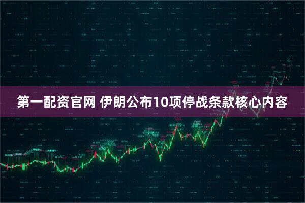 第一配资官网 伊朗公布10项停战条款核心内容