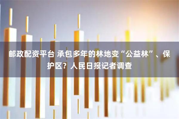 邮政配资平台 承包多年的林地变“公益林”、保护区？人民日报记者调查