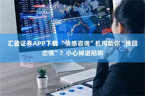 汇盈证券APP下载 “情感咨询”机构助你“挽回恋情”？小心掉进陷阱