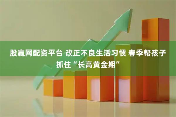 股赢网配资平台 改正不良生活习惯 春季帮孩子抓住“长高黄金期”
