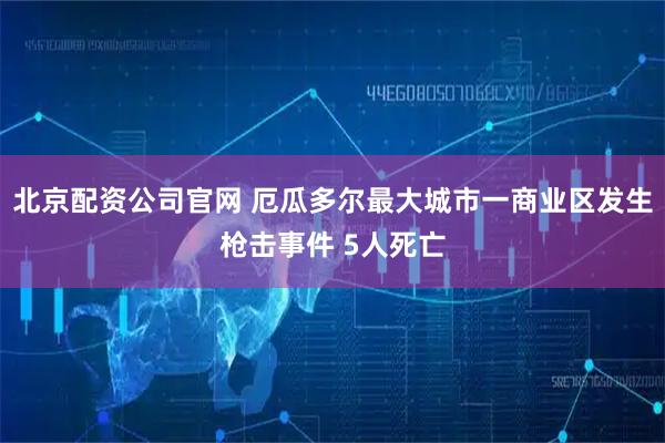 北京配资公司官网 厄瓜多尔最大城市一商业区发生枪击事件 5人死亡