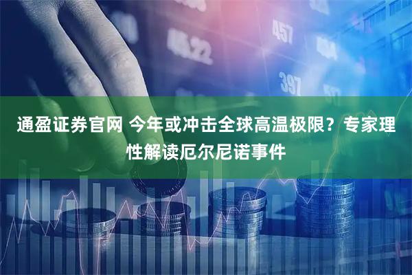 通盈证券官网 今年或冲击全球高温极限？专家理性解读厄尔尼诺事件
