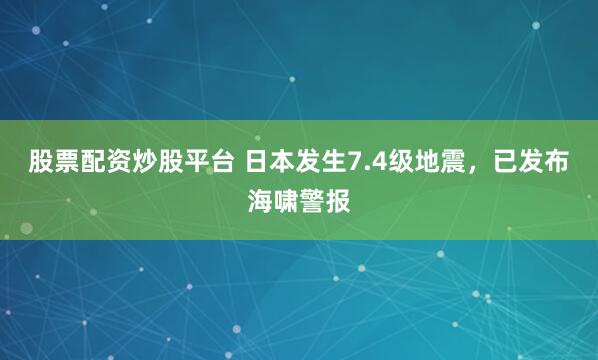 股票配资炒股平台 日本发生7.4级地震，已发布海啸警报