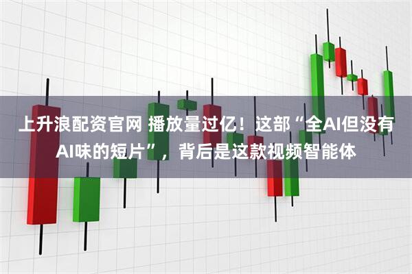 上升浪配资官网 播放量过亿！这部“全AI但没有AI味的短片”，背后是这款视频智能体