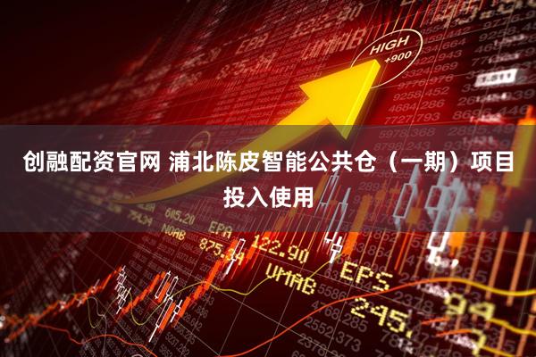 创融配资官网 浦北陈皮智能公共仓（一期）项目投入使用