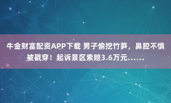 牛金财富配资APP下载 男子偷挖竹笋，鼻腔不慎被戳穿！起诉景区索赔3.6万元……