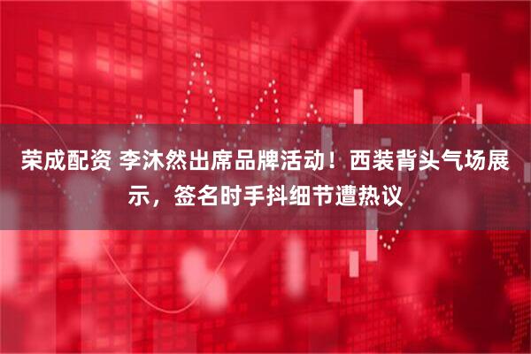 荣成配资 李沐然出席品牌活动！西装背头气场展示，签名时手抖细节遭热议