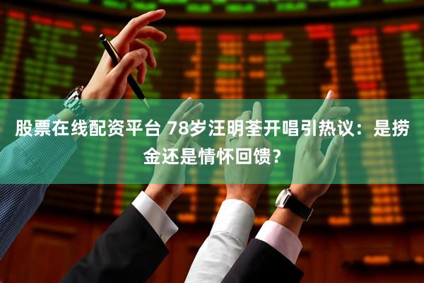 股票在线配资平台 78岁汪明荃开唱引热议：是捞金还是情怀回馈？