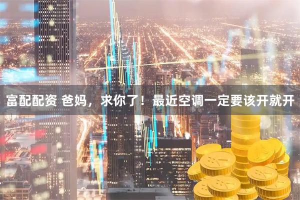 富配配资 爸妈，求你了！最近空调一定要该开就开