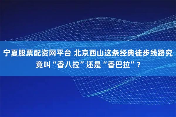 宁夏股票配资网平台 北京西山这条经典徒步线路究竟叫“香八拉”还是“香巴拉”？